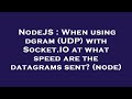 NodeJS : When using dgram (UDP) with Socket.IO at what speed are the datagrams sent? (node)