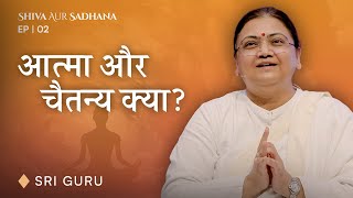 आत्मा और चैतन्य क्या? | Shiva Aur Sadhana EP 02 | Sri Guru