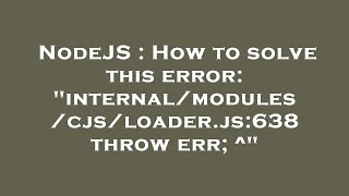 NodeJS : How to solve this error: "internal/modules/cjs/loader.js:638 throw err; ^"