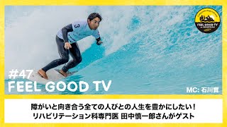 障がいと向き合う全ての人びとの人生を豊かにしたい！リハビリテーション科専門医　田中慎一郎さんがゲスト　｜Feel Good TV vol.47 ｜MC: 石川實