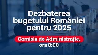 Comisia de Administrație - Dezbaterea bugetului României pentru 2025