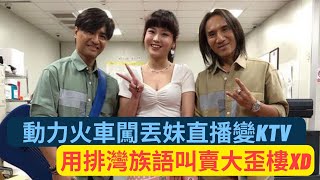 動力火車闖丟丟妹直播變巨型KTV～用排灣族語叫賣整個大歪樓XD