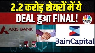 Axis Bank Block Deal Final | आज 2.2 करोड़ शेयरों में हुआ ये बड़ा सौदा | Bain Capital | Business News