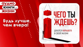 Чего ты ждешь? Добейся большего в своей жизни. Мотивация для ВСЕХ! (Аудиокнига)