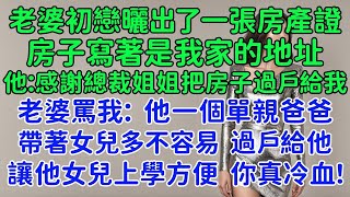 老婆的初戀曬出了一張房產證，房子寫著是我家的地址。他：感謝總裁姐姐把房子過戶給我！老婆罵我：他一個單親爸爸帶著女兒多不容易，我把房子過戶給他，讓他女兒以後上學方便，你真冷血！