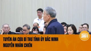 Tuyên án cựu Bí thư Tỉnh ủy Bắc Ninh Nguyễn Nhân Chiến và 12 đồng phạm | Toàn cảnh 24h