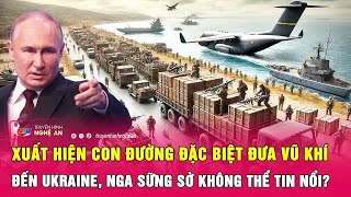 Xuất hiện con đường đặc biệt đưa vũ khí đến Ukraine, Nga sững sờ không thể tin nổi?