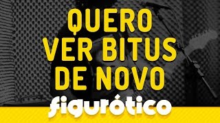 Figurótico - Quero ver Bitus de novo