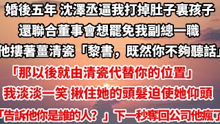 婚後五年 沈澤丞逼我打掉肚子裏孩子。還聯合董事會想罷免我副總一職。他摟著薑清瓷「黎書，既然你不夠聽話。」「那以後就由清瓷代替你的位置」我淡淡一笑 揪住她的頭髮迫使她仰頭#总裁 #情感 #爱情