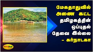 மேகதாதுவில் அணை கட்ட தமிழகத்தின் ஒப்புதல் தேவை இல்லை - கர்நாடகா | Karnataka