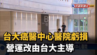 台大癌醫中心醫院虧損 營運改由台大主導－民視新聞