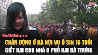 Chấn động ở Hà Nội vụ ô sin 16 tuổi giết hại chủ nhà ở phố Hai Bà Trưng