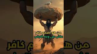 من هو أضخم واكبر كافر عاش في الأرض ؟؟