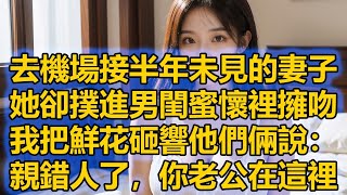 去機場接半年未見的妻子，她卻撲進男閨蜜懷裡擁吻，我把鮮花砸響他們倆說：親錯人了，你老公在這裡