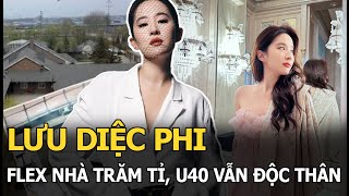 Lưu Diệc Phi flex nhà trăm tỉ, U40 vẫn độc thân