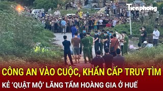 Công an vào cuộc, khẩn cấp truy tìm kẻ ‘quật mộ’ lăng tẩm hoàng gia ở Huế