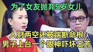 为了女友抛弃亲生女儿，人财两空还被踹断命根，男子上台控诉骗子女友，一个眼神吓坏王芳【王芳王为念调解】