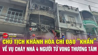 Tin tức tổng hợp: Chủ tịch UBND tỉnh Khánh Hòa chỉ đạo khẩn về vụ cháy nhà khiến 4 người thiệt mạng