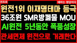 🔴주잘남 천프로 원전 전망🔴원전 탑픽1위 이재명테마 등극 36조원 SMR방폐물 MOU AI원전 5년동안 폭풍성장 관세면저 원전으로 거래한다 세력주 원전테마 풀매수하자