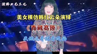 【毛三儿】美女模仿韩红云朵演绎《青藏高原》天懒之音，配音改编