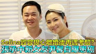 Selina毀容狠心離婚後再遇考驗？張承中新女友尹馨自曝患癌