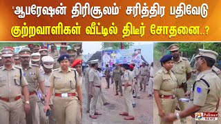 'ஆபரேஷன் திரிசூலம்' சரித்திர பதிவேடு குற்றவாளிகள் வீட்டில் திடீர் சோதனை..?