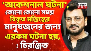 'অকেশনাল ঘটনা',কোনো কোনো সময় বিকৃত মস্তিস্কের মানুষজনের জন্য এরকম ঘটনা হয়, :চিরঞ্জিত চক্রবর্তী।