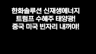 한화솔루션 신재생에너지 트럼프 수혜주? 태양광 ! 중국 미국 빈자리 내꺼야