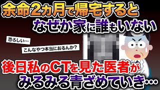 余命2ヵ月で自宅に帰るとなぜか家に誰もいない→3か月後、私のCT画像を見た医者の顔から血の気が引き…【2ch修羅場スレ・ゆっくり解説】【総集編】