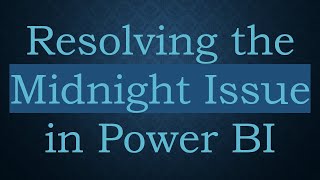 Resolving the Midnight Issue in Power BI