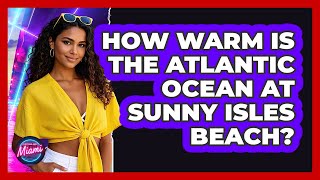 How Warm Is The Atlantic Ocean At Sunny Isles Beach? - Everything About Miami