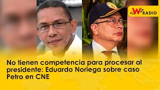 No tienen competencia para procesar al presidente: Eduardo Noriega sobre caso Petro en CNE