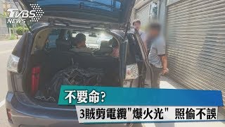 不要命？　3賊剪電纜「爆火光」　照偷不誤