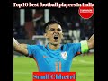 top 10 best football players in india sunil chhetri bhaichung bhutia gurpreet short top10now