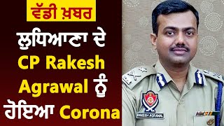 Breaking : Ludhiana के CP Rakesh Agrawal को हुआ Corona