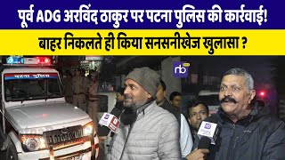 पूर्व ADG Arvind Thakur पर Patna पुलिस की कार्रवाई! बाहर निकलते ही किया सनसनीखेज खुलासा ?