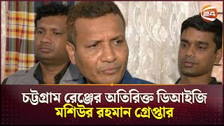 চট্টগ্রাম রেঞ্জের অতিরিক্ত ডিআইজি মশিউর রহমান গ্রেপ্তার | DIG Arrest | Chattogram | Channel 24