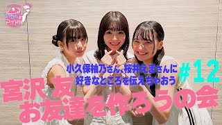 宮沢友 お友達を作ろうの会 #１２ / 小久保柚乃さん、桜井えまさんに好きなところを伝えちゃおう