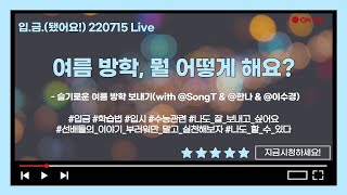 [🏧입.금.] [220715 Live ] 여름 방학, 뭘 어떻게 해요?  - 슬기로운 여름 방학 보내기