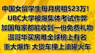 中国女留学生每月房租$23万！UBC大学被爆集体考试作弊；加国每家都能收到一份免费礼物；温哥华买房难全球榜上有名；重大爆炸 大货车撞上油罐火车