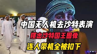 中国无人机去沙特表演，摆出沙特国王图像，连人带机全部被扣下