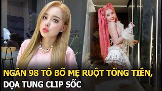 Ngân 98 tố bố mẹ ruột tống tiền, dọa tung clip sốc