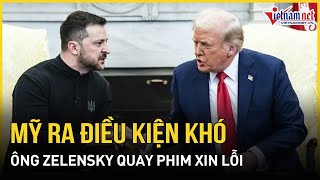 Mỹ chốt điều kiện: Ông Zelensky phải quay phim xin lỗi nếu muốn khôi phục thoả thuận sống còn