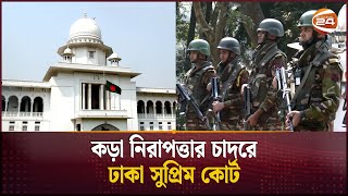 কড়া নিরাপত্তার চাদরে ঢাকা সুপ্রিম কোর্ট | Supreme Court Bangladesh | Channel 24