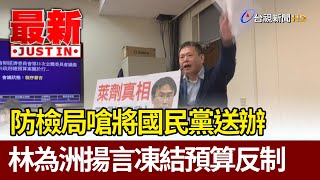 防檢局嗆將國民黨送辦  林為洲揚言凍結預算反制【最新快訊】