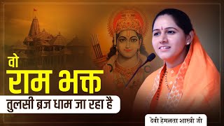 वो राम भक्त तुलसी ब्रज धाम जा रहा है ! ~ देवी हेमलता शास्त्री जी ~ Cont :- 9627225222../..9084888877