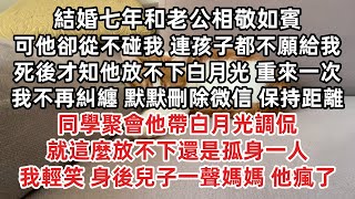 結婚七年和老公相敬如賓 可他卻從不碰我 連孩子都不願給我 死後才知他放不下白月光 重來一次我不再糾纏 默默刪除微信 同學聚會他帶白月光調侃 就這麼放不下還是孤身一人 我輕笑 身後兒子一聲媽媽他瘋了