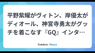 H91- 平野紫耀がヴィトン、岸優太がディオール、神宮寺勇太がグッチを着こなす『GQ』インタビューショット公開