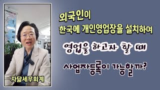 외국인이 한국에 개인영업장을 설치하여 영업을 하고자 할 때, 사업자등록이 가능할까?