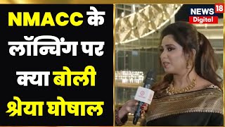 Nita Mukesh Ambani Cultural Centre : NMACC के लाॅन्चिंग पर क्या बोली श्रेया घोषाल ? देखिए